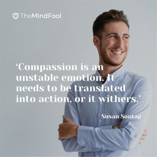 ‘Compassion is an unstable emotion. It needs to be translated into action, or it withers.’ - Susan Sontag