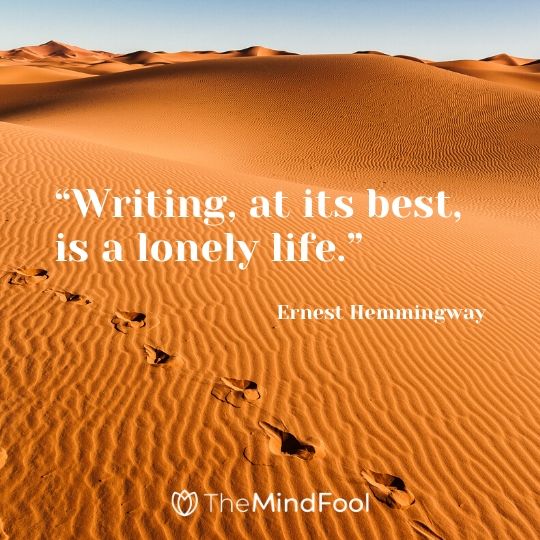 “Writing, at its best, is a lonely life.” - Ernest Hemmingway 