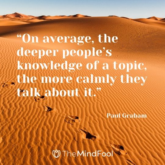 “On average, the deeper people’s knowledge of a topic, the more calmly they talk about it.” – Paul Graham