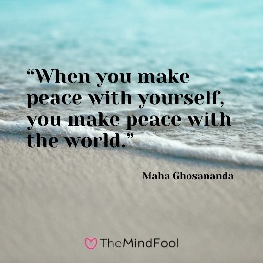 “When you make peace with yourself, you make peace with the world.” – Maha Ghosananda