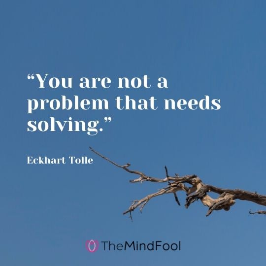 “You are not a problem that needs solving.” - Eckhart Tolle