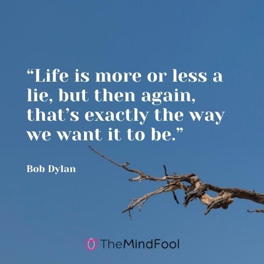 “Life is more or less a lie, but then again, that’s exactly the way we want it to be.” - Bob Dylan