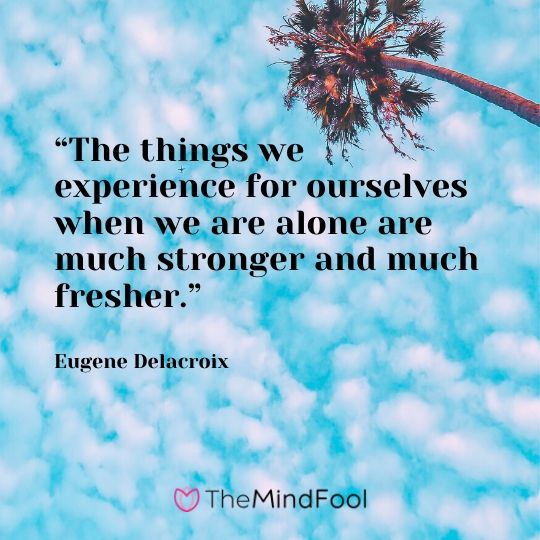 “The things we experience for ourselves when we are alone are much stronger and much fresher.” - Eugene Delacroix