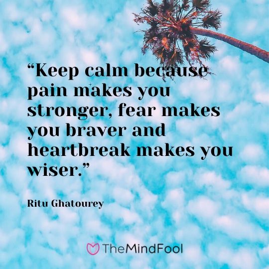 “Keep calm because pain makes you stronger, fear makes you braver and heartbreak makes you wiser.” – Ritu Ghatourey