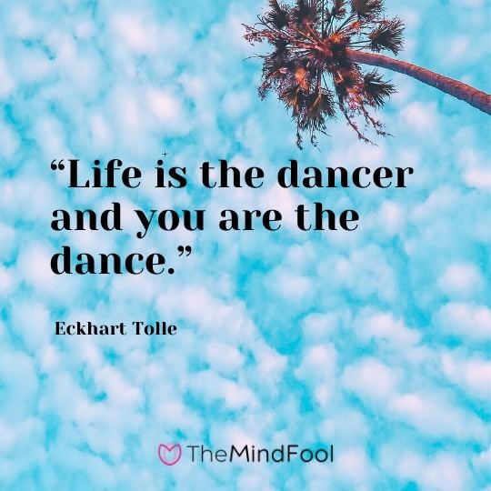 “Life is the dancer and you are the dance.” - Eckhart Tolle