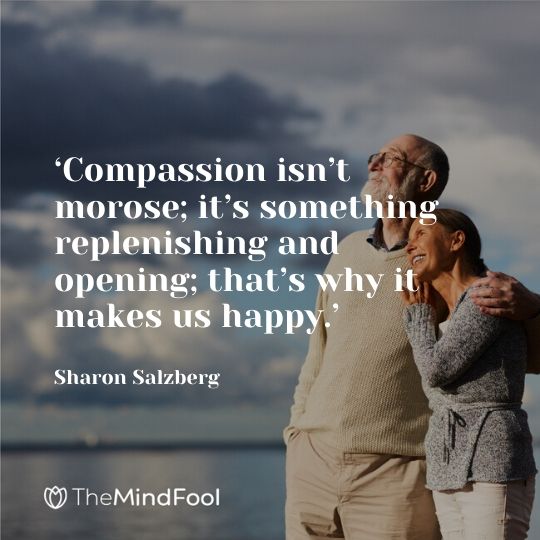 ‘Compassion isn’t morose; it’s something replenishing and opening; that’s why it makes us happy.’ – Sharon Salzberg