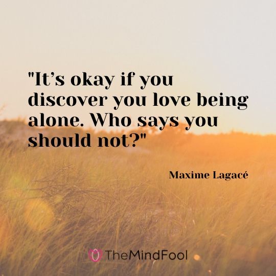 "It’s okay if you discover you love being alone. Who says you should not?" - Maxime Lagacé