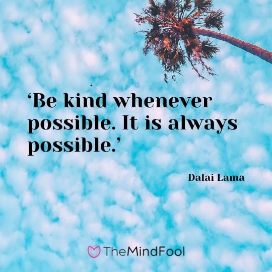 ‘Be kind whenever possible. It is always possible.’ - Dalai Lama