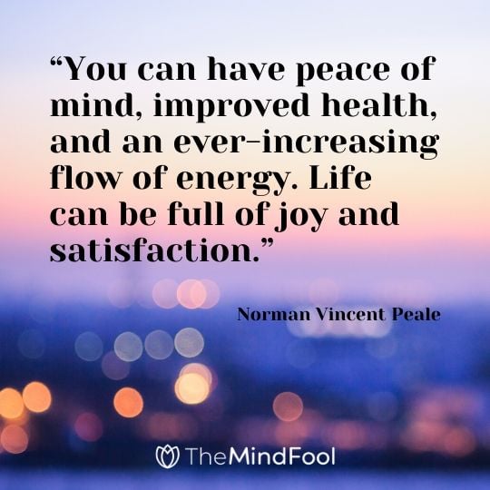 “You can have peace of mind, improved health, and an ever-increasing flow of energy. Life can be full of joy and satisfaction.” - Norman Vincent Peale