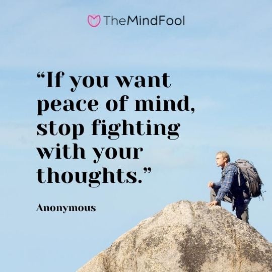 “If you want peace of mind, stop fighting with your thoughts.” – Anonymous