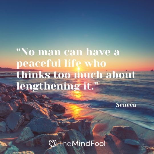 “No man can have a peaceful life who thinks too much about lengthening it.” - Seneca
