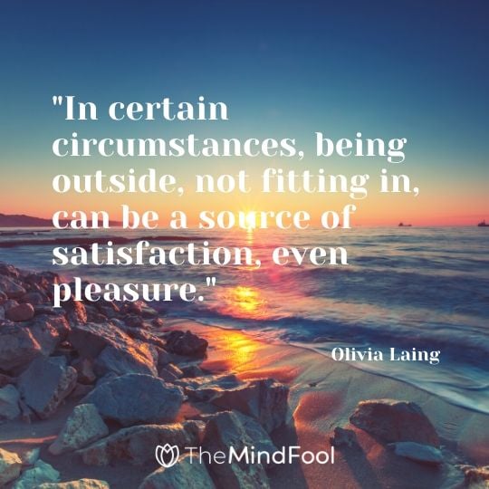 "In certain circumstances, being outside, not fitting in, can be a source of satisfaction, even pleasure." - Olivia Laing