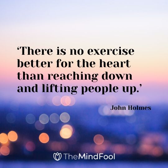 ‘There is no exercise better for the heart than reaching down and lifting people up.’ - John Holmes