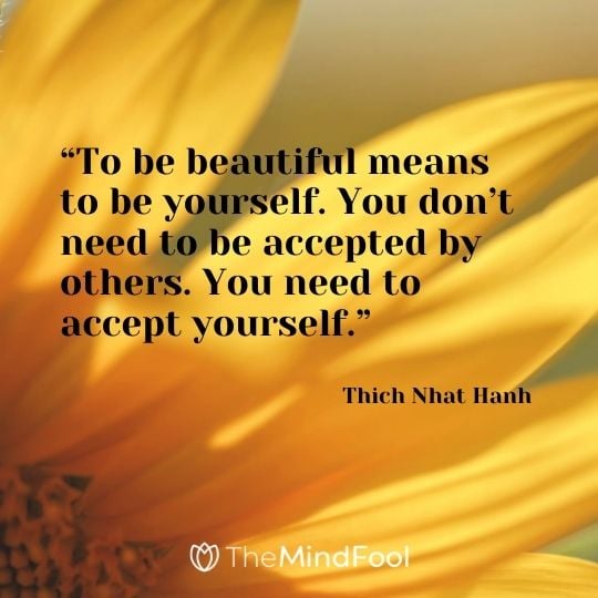 “To be beautiful means to be yourself. You don’t need to be accepted by others. You need to accept yourself.” ― Thich Nhat Hanh