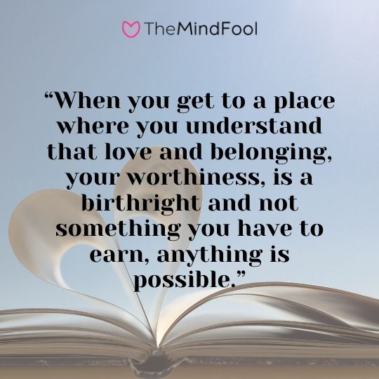 “When you get to a place where you understand that love and belonging, your worthiness, is a birthright and not something you have to earn, anything is possible.”