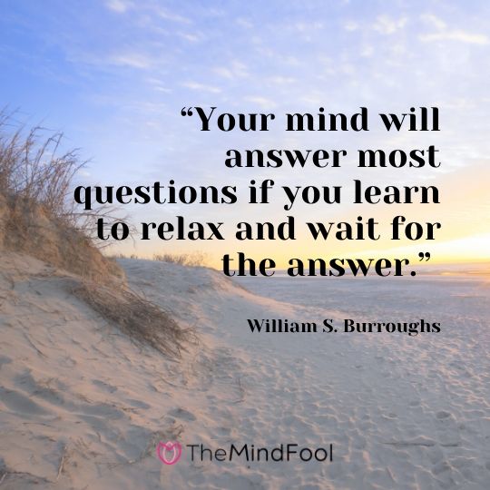 “Your mind will answer most questions if you learn to relax and wait for the answer.” – William S. Burroughs