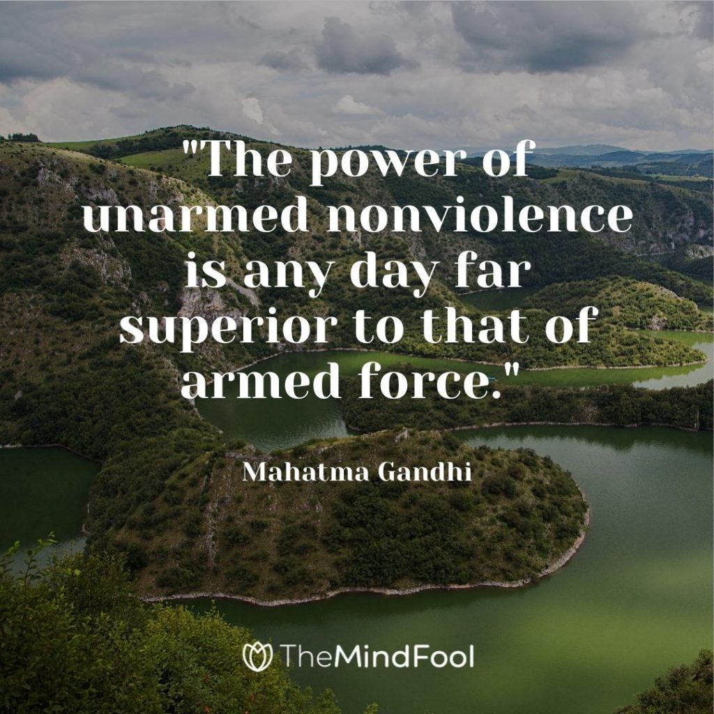 "The power of unarmed nonviolence is any day far superior to that of armed force." ~ Mahatma Gandhi