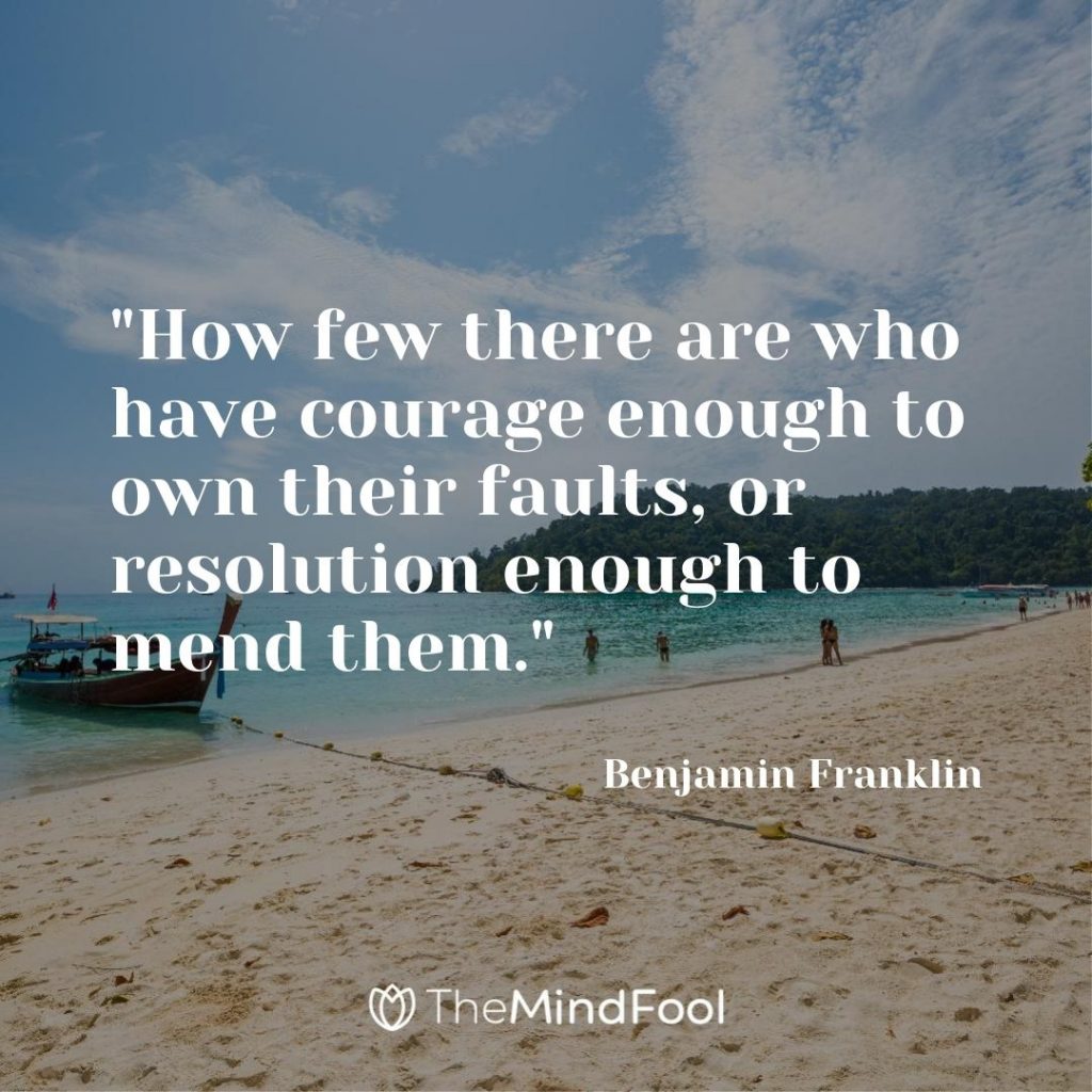 "How few there are who have courage enough to own their faults, or resolution enough to mend them."- Benjamin Franklin