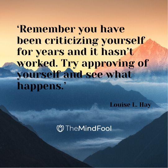 ‘Remember you have been criticizing yourself for years and it hasn’t worked. Try approving of yourself and see what happens.’ - Louise L. Hay