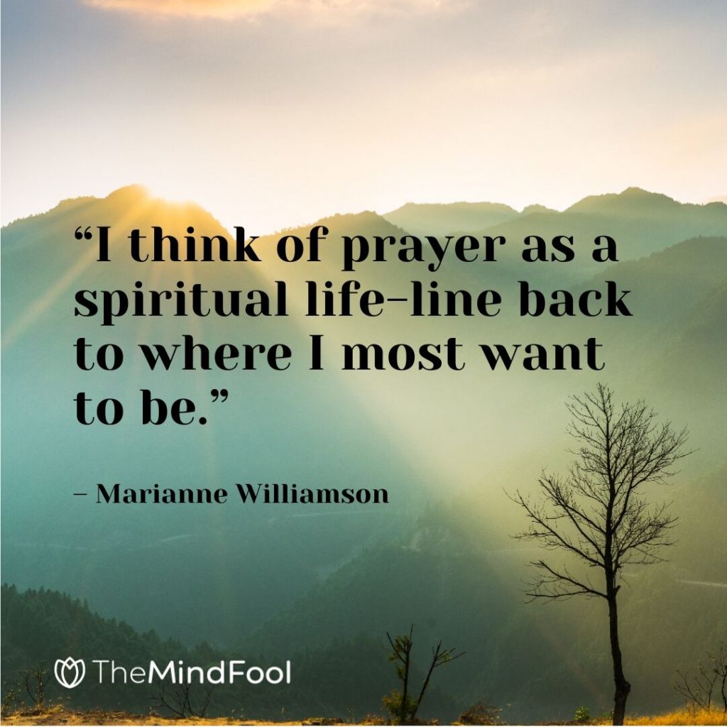 “I think of prayer as a spiritual life-line back to where I most want to be.” – Marianne Williamson