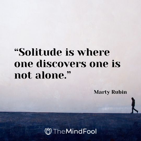 “Solitude is where one discovers one is not alone.” - Marty Rubin