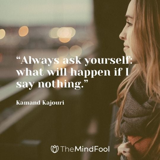 “Always ask yourself: what will happen if I say nothing.” –Kamand Kajouri 