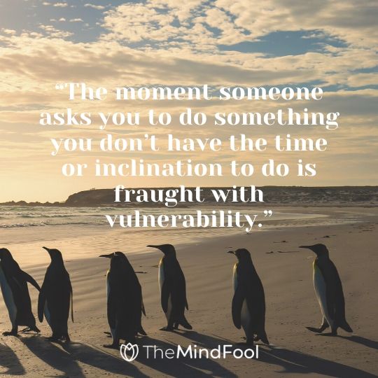 “The moment someone asks you to do something you don’t have the time or inclination to do is fraught with vulnerability.”