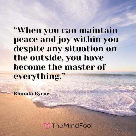 “When you can maintain peace and joy within you despite any situation on the outside, you have become the master of everything.” - Rhonda Byrne