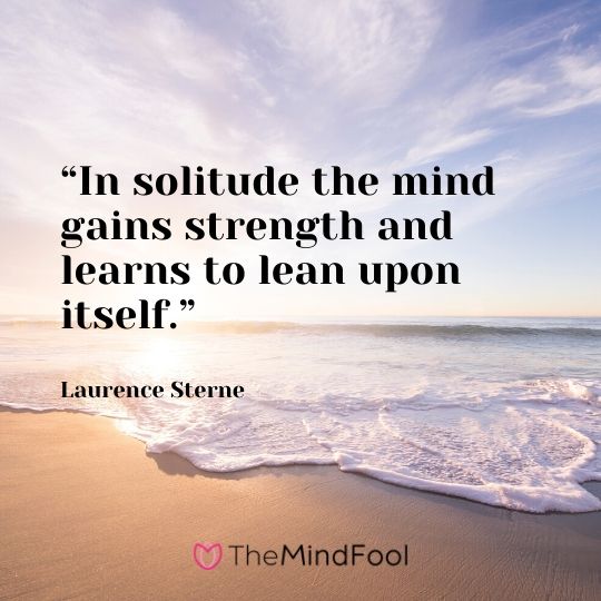 “In solitude the mind gains strength and learns to lean upon itself.” – Laurence Sterne