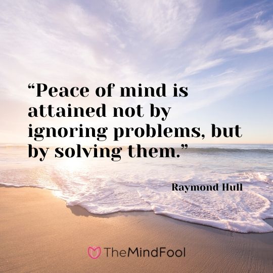 “Peace of mind is attained not by ignoring problems, but by solving them.” – Raymond Hull