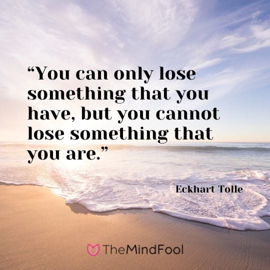 “You can only lose something that you have, but you cannot lose something that you are.”  - Eckhart Tolle