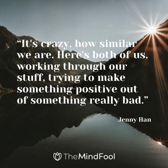 “It's crazy, how similar we are. Here's both of us, working through our stuff, trying to make something positive out of something really bad.”  - Jenny Han