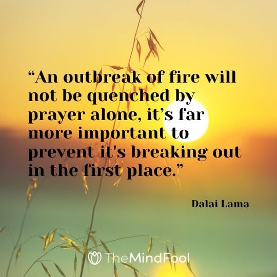 “An outbreak of fire will not be quenched by prayer alone, it’s far more important to prevent it's breaking out in the first place.” - Dalai Lama