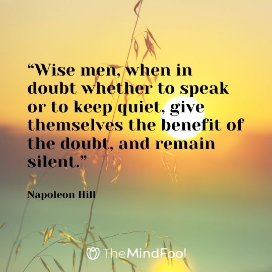 “Wise men, when in doubt whether to speak or to keep quiet, give themselves the benefit of the doubt, and remain silent.” – Napoleon Hill