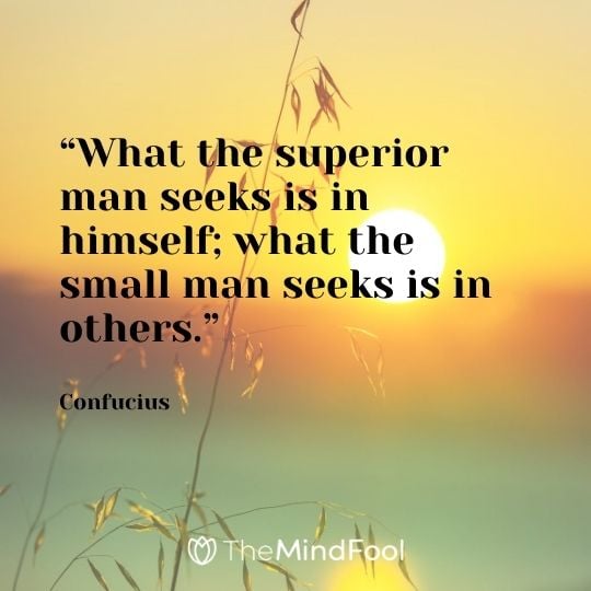 “What the superior man seeks is in himself; what the small man seeks is in others.” - Confucius