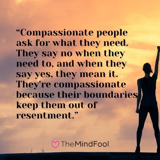 “Compassionate people ask for what they need. They say no when they need to, and when they say yes, they mean it. They're compassionate because their boundaries keep them out of resentment.”