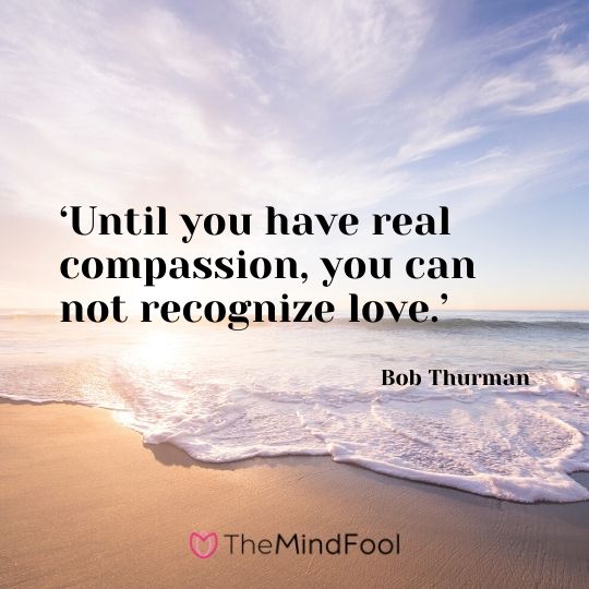 ‘Until you have real compassion, you can not recognize love.’ – Bob Thurman