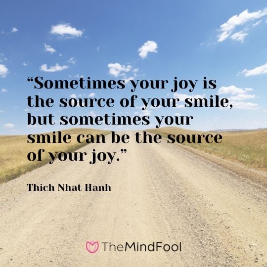 “Sometimes your joy is the source of your smile, but sometimes your smile can be the source of your joy.”  - Thich Nhat Hanh