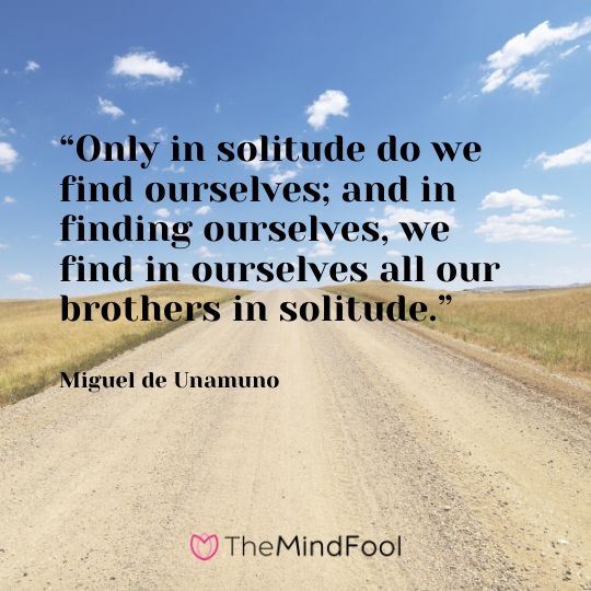 “Only in solitude do we find ourselves; and in finding ourselves, we find in ourselves all our brothers in solitude.” – Miguel de Unamuno