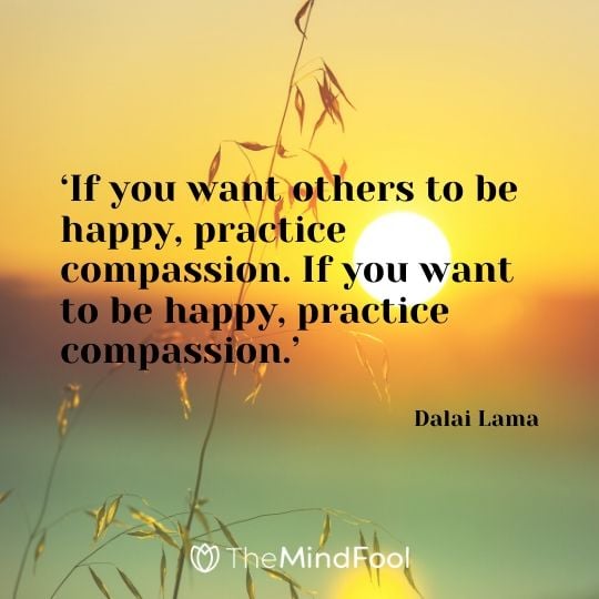 ‘If you want others to be happy, practice compassion. If you want to be happy, practice compassion.’ - Dalai Lama