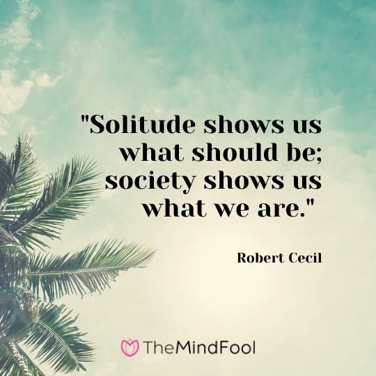 "Solitude shows us what should be; society shows us what we are." - Robert Cecil