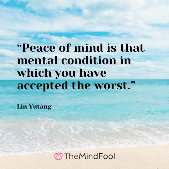 “Peace of mind is that mental condition in which you have accepted the worst.” – Lin Yutang