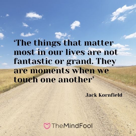 ‘The things that matter most in our lives are not fantastic or grand. They are moments when we touch one another’ - Jack Kornfield