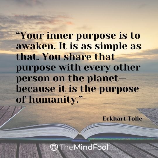 “Your inner purpose is to awaken. It is as simple as that. You share that purpose with every other person on the planet—because it is the purpose of humanity.” - Eckhart Tolle