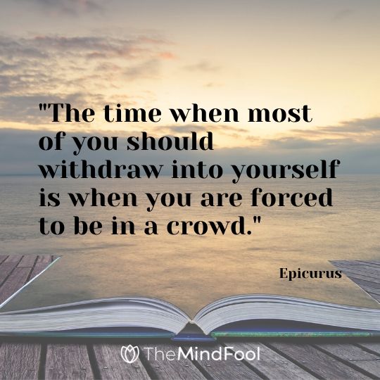 "The time when most of you should withdraw into yourself is when you are forced to be in a crowd." - Epicurus