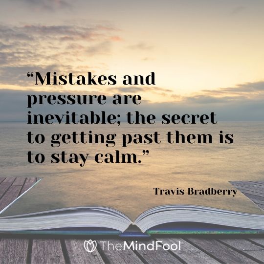 “Mistakes and pressure are inevitable; the secret to getting past them is to stay calm.” – Travis Bradberry