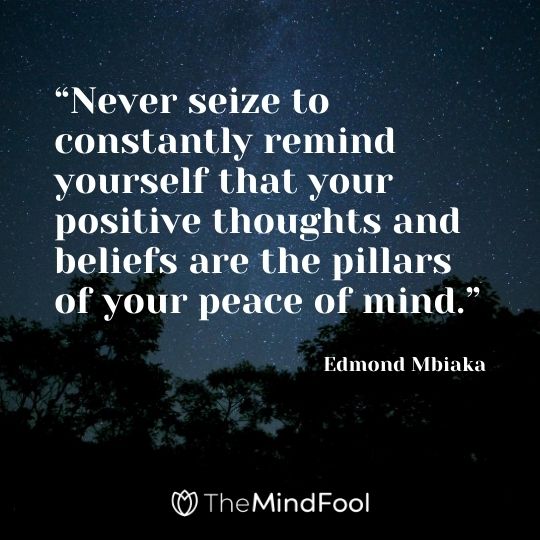 “Never seize to constantly remind yourself that your positive thoughts and beliefs are the pillars of your peace of mind.” – Edmond Mbiaka