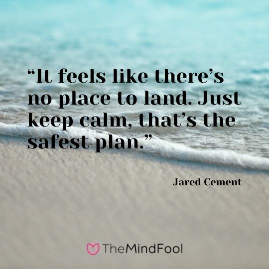 “It feels like there’s no place to land. Just keep calm, that’s the safest plan.” – Jared Cement