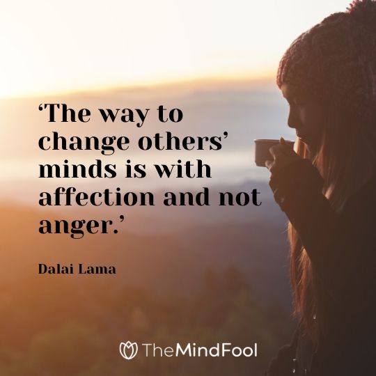 ‘The way to change others’ minds is with affection and not anger.’ - Dalai Lama