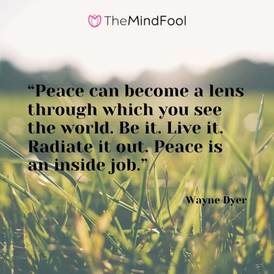 “Peace can become a lens through which you see the world. Be it. Live it. Radiate it out. Peace is an inside job.” - Wayne Dyer